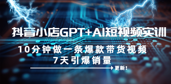 抖音小店GPT+AI短视频实训 10分钟做一条爆款带货视频 7天引爆销量（更新）安创网-网创项目资源站-副业项目-创业项目-搞钱项目安创网