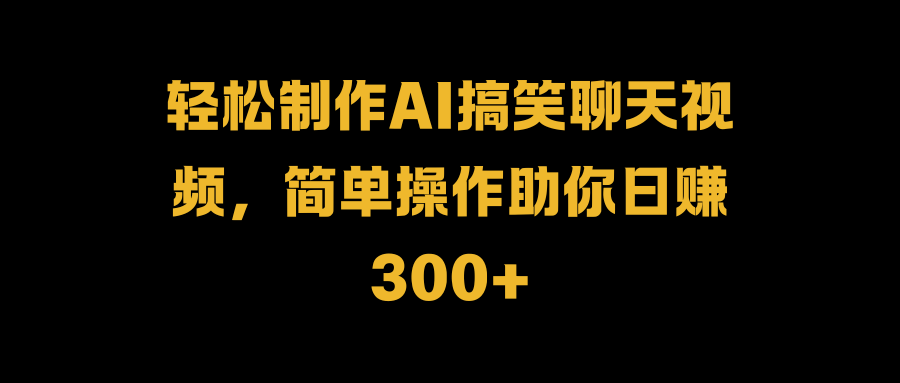 轻松制作AI搞笑聊天视频，简单操作助你日赚300+安创网-网创项目资源站-副业项目-创业项目-搞钱项目安创网