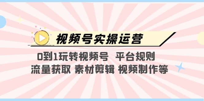 视频号实操运营，0到1玩转视频号 平台规则 流量获取 素材剪辑 视频制作等安创网-网创项目资源站-副业项目-创业项目-搞钱项目安创网