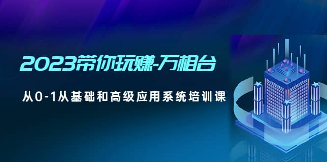 2023带你玩赚-万相台，从0-1从基础和高级应用系统培训课安创网-网创项目资源站-副业项目-创业项目-搞钱项目安创网