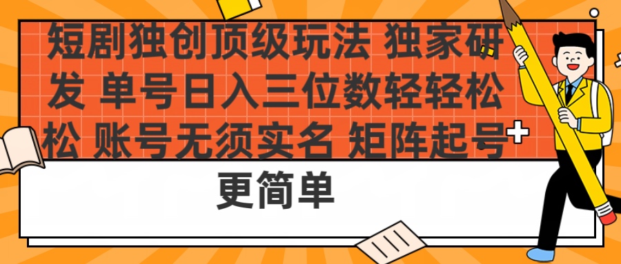短剧独创顶级玩法 独家研发 单号日入三位数轻轻松松 账号无需实名 矩阵起号更简单安创网-网创项目资源站-副业项目-创业项目-搞钱项目安创网