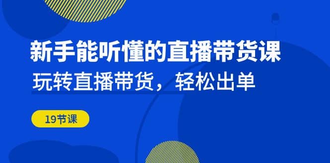 新手能听懂的直播带货课：玩转直播带货，轻松出单（19节课）安创网-网创项目资源站-副业项目-创业项目-搞钱项目安创网