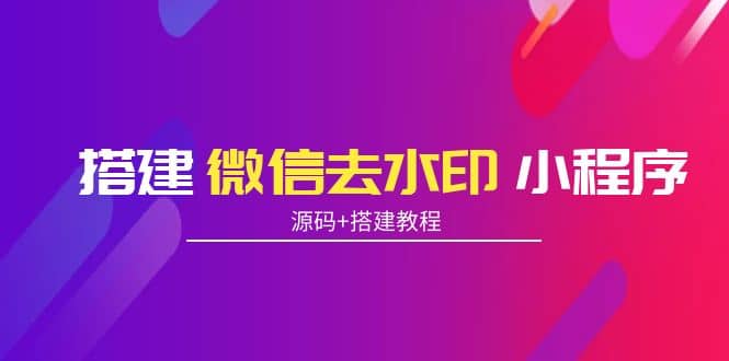 搭建微信去水印小程序 带流量主【源码+搭建教程】安创网-网创项目资源站-副业项目-创业项目-搞钱项目安创网