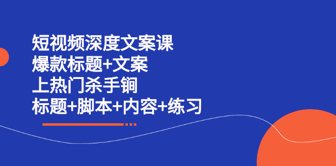 短视频深度文案课 爆款标题+文案 上热门杀手锏（标题+脚本+内容+练习）安创网-网创项目资源站-副业项目-创业项目-搞钱项目安创网