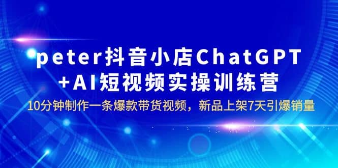 peter抖音小店ChatGPT+AI短视频实训 10分钟做一条爆款带货视频 7天引爆销量安创网-网创项目资源站-副业项目-创业项目-搞钱项目安创网