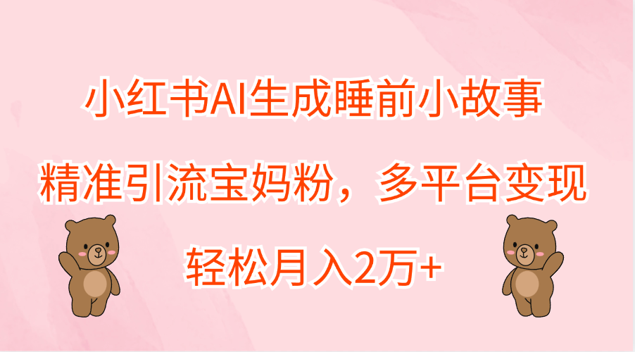 小红书AI生成睡前小故事，精准引流宝妈粉，轻松月入2万+，多平台变现安创网-网创项目资源站-副业项目-创业项目-搞钱项目安创网