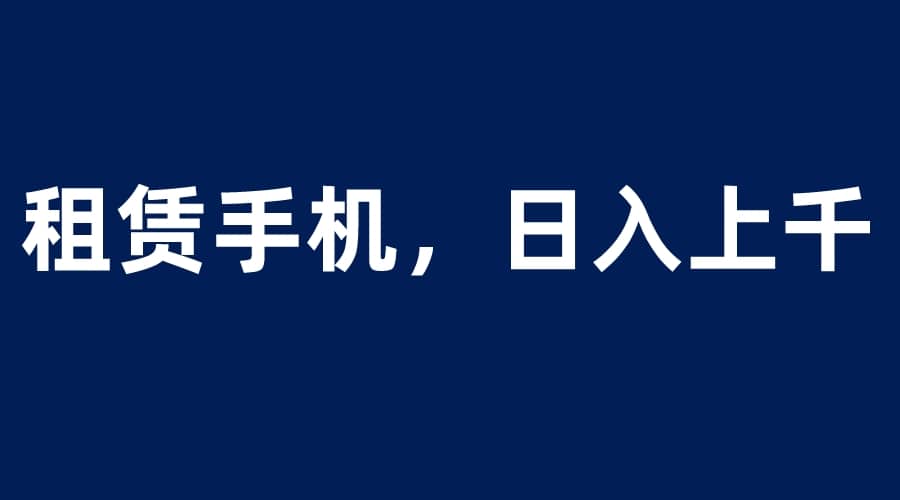 租赁手机蓝海项目，轻松到日入上千，小白0成本直接上手安创网-网创项目资源站-副业项目-创业项目-搞钱项目安创网