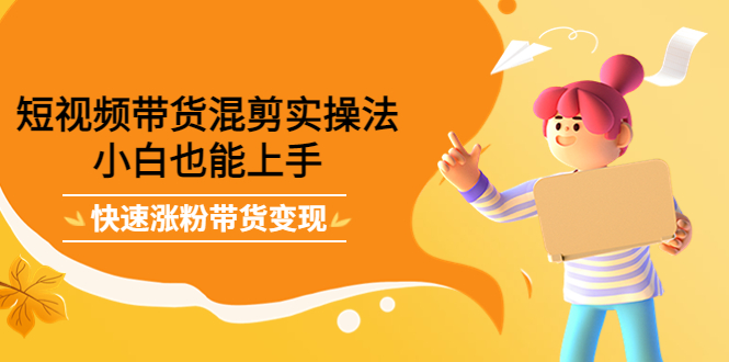 短视频带货混剪实操法，小白也能上手，快速涨粉带货变现安创网-网创项目资源站-副业项目-创业项目-搞钱项目安创网
