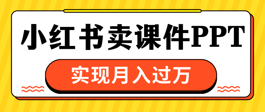 小红书卖课件ppt，实现月入过万安创网-网创项目资源站-副业项目-创业项目-搞钱项目安创网