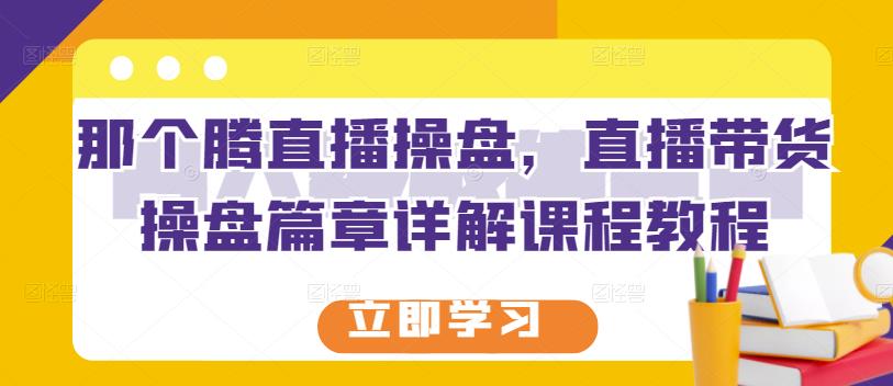 那个腾直播操盘，直播带货操盘篇章详解课程教程安创网-网创项目资源站-副业项目-创业项目-搞钱项目安创网