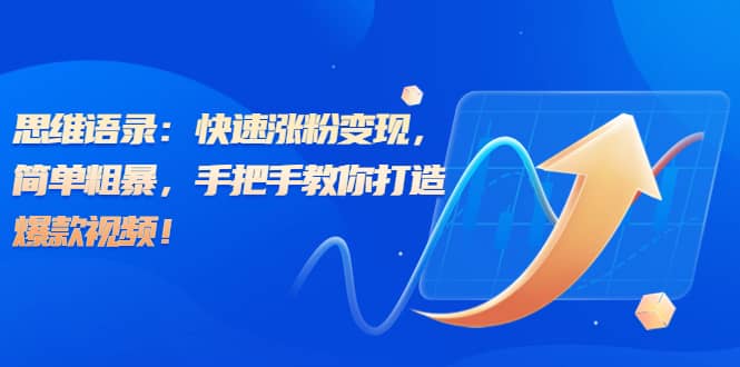思维语录：快速涨粉变现，简单粗暴，手把手教你打造爆款视频安创网-网创项目资源站-副业项目-创业项目-搞钱项目安创网
