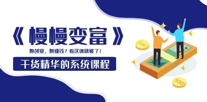 《慢慢变富》干货精华的系统课程：想创业，想赚钱？看这课就够了安创网-网创项目资源站-副业项目-创业项目-搞钱项目安创网