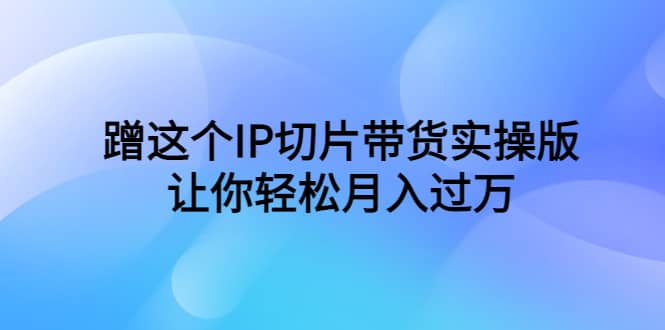 蹭这个IP切片带货实操版，让你轻松月入过万（教程+素材）安创网-网创项目资源站-副业项目-创业项目-搞钱项目安创网