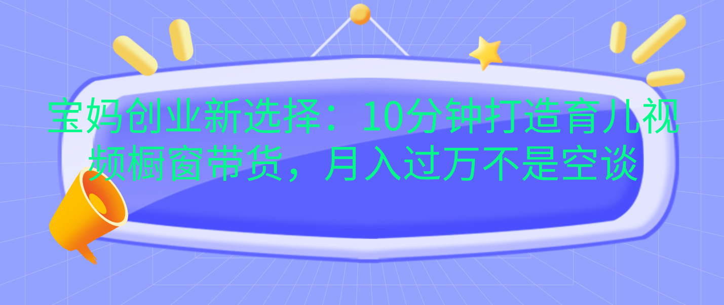 宝妈创业新选择：10分钟打造育儿视频橱窗带货，月入过万不是空谈安创网-网创项目资源站-副业项目-创业项目-搞钱项目安创网