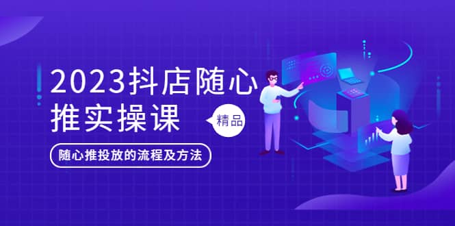 2023抖店随心推实操课，搞懂抖音小店随心推投放的流程及方法安创网-网创项目资源站-副业项目-创业项目-搞钱项目安创网