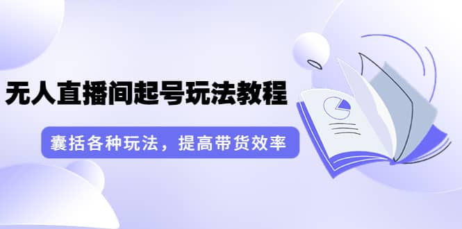 无人直播间起号玩法教程：囊括各种玩法，提高带货效率（17节课）安创网-网创项目资源站-副业项目-创业项目-搞钱项目安创网