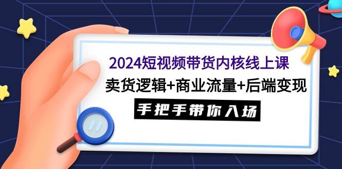 2024短视频带货内核线上课：卖货逻辑+商业流量+后端变现，手把手带你入场安创网-网创项目资源站-副业项目-创业项目-搞钱项目安创网