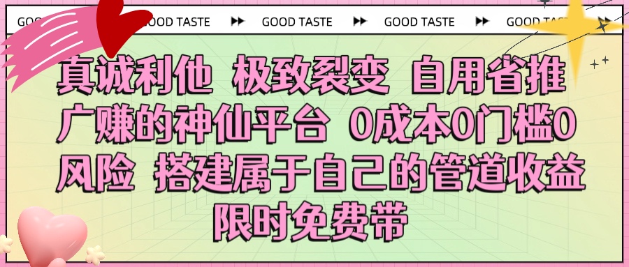 真诚利他 极致裂变 自用省推广赚的神仙平台 0成本0门槛0风险0囤货 时间地点不限 搭建属于自己的管道收益 限时免费带安创网-网创项目资源站-副业项目-创业项目-搞钱项目安创网