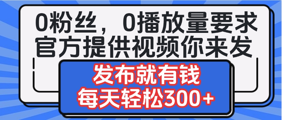 0粉丝要求0播放量要求，官方提供视频你来发  发布就有钱，每天轻松300+安创网-网创项目资源站-副业项目-创业项目-搞钱项目安创网