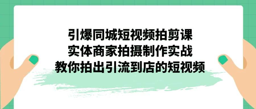 引爆同城-短视频拍剪课：实体商家拍摄制作实战，教你拍出引流到店的短视频安创网-网创项目资源站-副业项目-创业项目-搞钱项目安创网