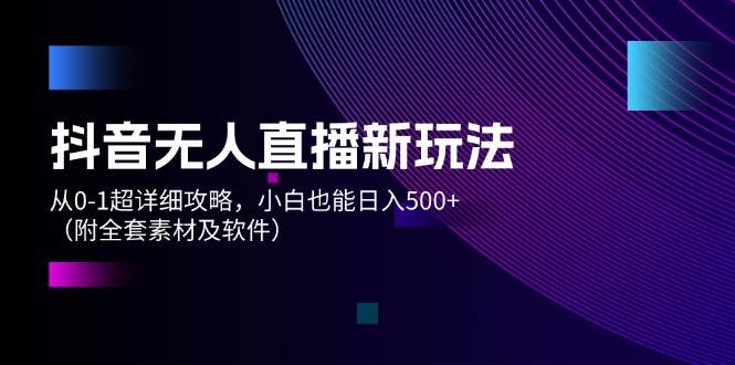 抖音无人直播新玩法，从0-1超详细攻略，小白也能日入500+（附全套素材…安创网-网创项目资源站-副业项目-创业项目-搞钱项目安创网