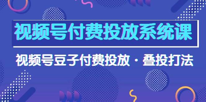 视频号付费投放系统课，视频号豆子付费投放·叠投打法（高清视频课）安创网-网创项目资源站-副业项目-创业项目-搞钱项目安创网