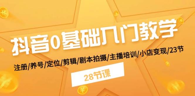 抖音0基础入门教学 注册/养号/定位/剪辑/剧本拍摄/主播培训/小店变现/28节安创网-网创项目资源站-副业项目-创业项目-搞钱项目安创网