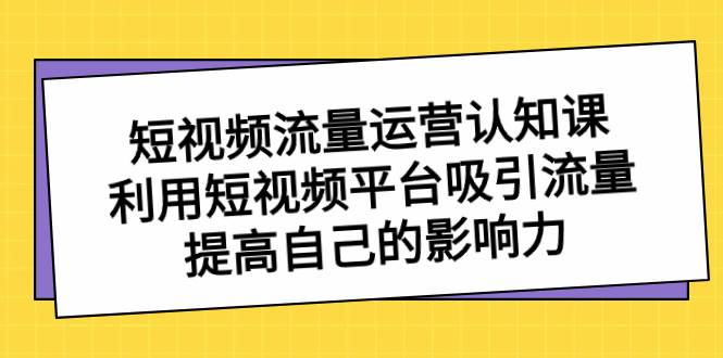 短视频流量-运营认知课，利用短视频平台吸引流量，提高自己的影响力安创网-网创项目资源站-副业项目-创业项目-搞钱项目安创网
