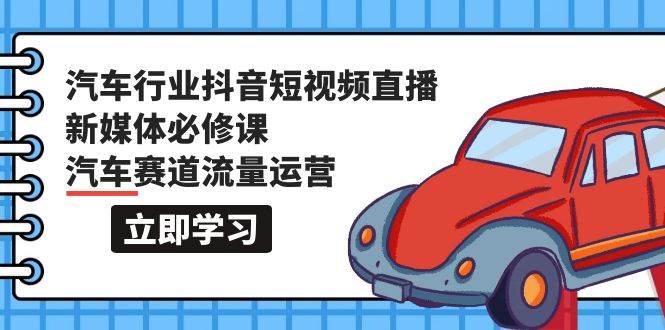 汽车行业 抖音短视频-直播新媒体必修课，汽车赛道流量运营（118节课）安创网-网创项目资源站-副业项目-创业项目-搞钱项目安创网