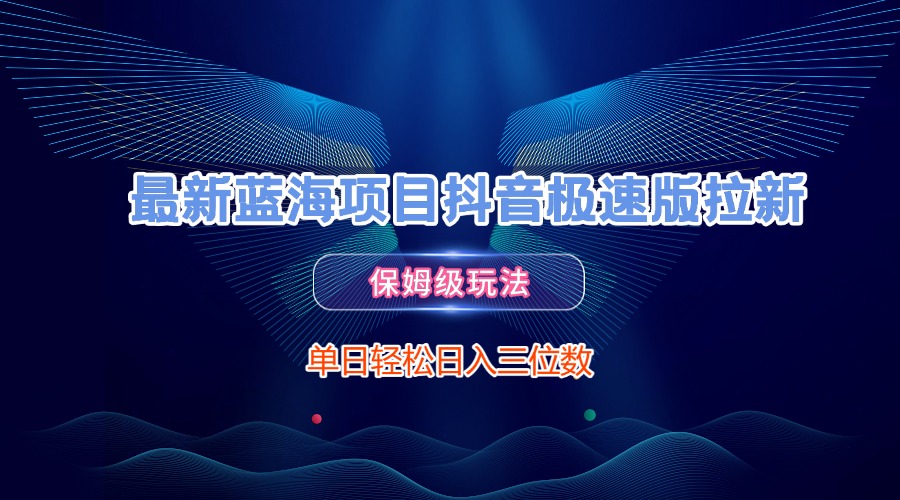 最新蓝海项目抖音极速版拉新，保姆级玩法，单日轻松日入三位数安创网-网创项目资源站-副业项目-创业项目-搞钱项目安创网