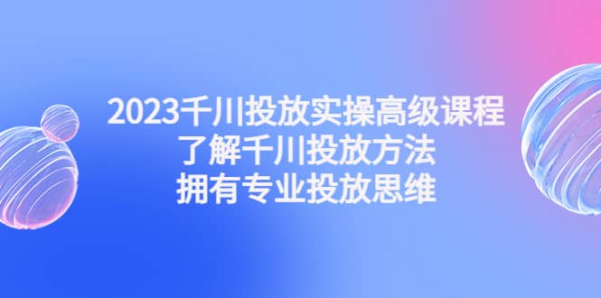2023千川投放实操高级课程：了解千川投放方法，拥有专业投放思维安创网-网创项目资源站-副业项目-创业项目-搞钱项目安创网