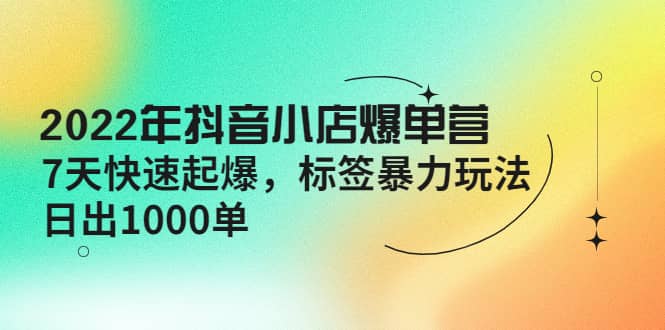 2022年抖音小店爆单营【更新10月】 7天快速起爆 标签玩法安创网-网创项目资源站-副业项目-创业项目-搞钱项目安创网