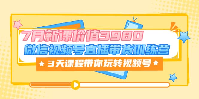 微信视频号直播带货训练营，3天课程带你玩转视频号：7月新课价值3980安创网-网创项目资源站-副业项目-创业项目-搞钱项目安创网