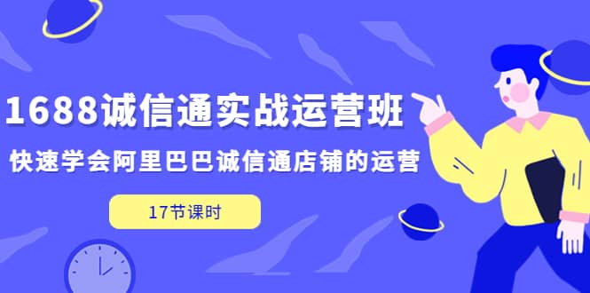 1688诚信通实战运营班，快速学会阿里巴巴诚信通店铺的运营(17节课)安创网-网创项目资源站-副业项目-创业项目-搞钱项目安创网