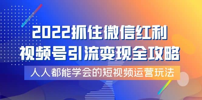 2022抓住微信红利，视频号引流变现全攻略，人人都能学会的短视频运营玩法安创网-网创项目资源站-副业项目-创业项目-搞钱项目安创网