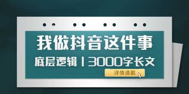 低调：我做抖音这件事（3）底层逻辑丨3000字长文（付费文章）安创网-网创项目资源站-副业项目-创业项目-搞钱项目安创网