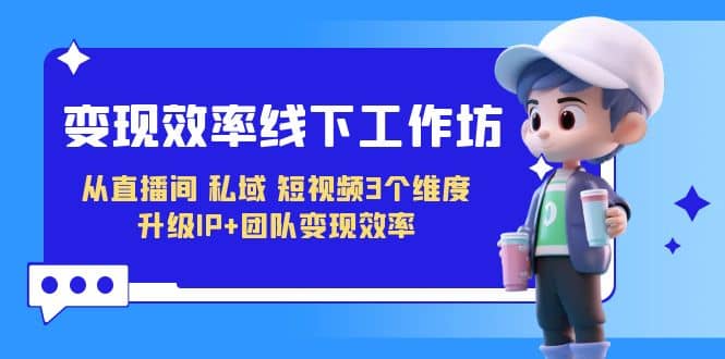 变现-效率线下工作坊，从直播间、私域、短视频3个维度 升级IP+团队变现效率安创网-网创项目资源站-副业项目-创业项目-搞钱项目安创网