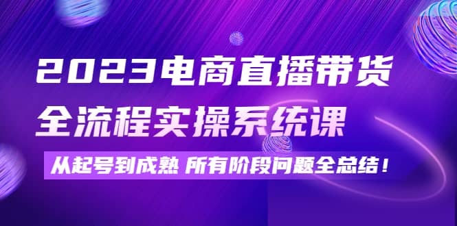 2023电商直播带货全流程实操系统课：从起号到成熟所有阶段问题全总结安创网-网创项目资源站-副业项目-创业项目-搞钱项目安创网