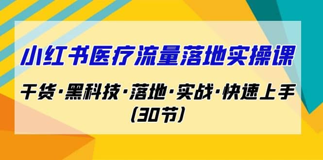 小红书·医疗流量落地实操课，干货·黑科技·落地·实战·快速上手（30节）安创网-网创项目资源站-副业项目-创业项目-搞钱项目安创网
