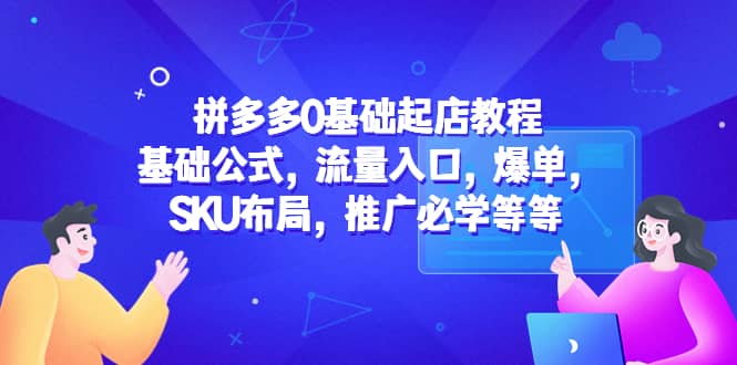 拼多多0基础起店教程：基础公式，流量入口，爆单，SKU布局，推广必学等等安创网-网创项目资源站-副业项目-创业项目-搞钱项目安创网