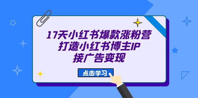 17天 小红书爆款 涨粉营（广告变现方向）打造小红书博主IP、接广告变现安创网-网创项目资源站-副业项目-创业项目-搞钱项目安创网