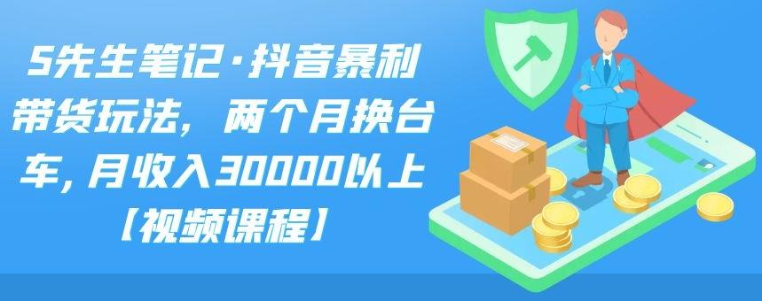 S先生笔记·抖音暴利带货玩法，两个月换台车,月收入30000以上【视频课程】安创网-网创项目资源站-副业项目-创业项目-搞钱项目安创网