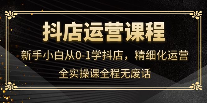 抖店运营，新手小白从0-1学抖店，精细化运营，全实操课全程无废话安创网-网创项目资源站-副业项目-创业项目-搞钱项目安创网