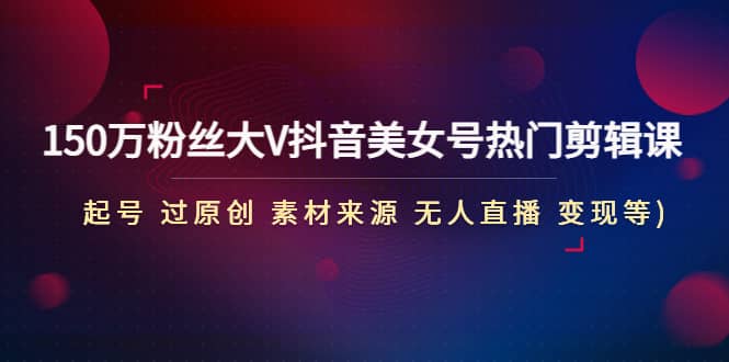 150万粉丝大V抖音美女号热门剪辑课(起号 过原创 素材来源 无人直播 变现)安创网-网创项目资源站-副业项目-创业项目-搞钱项目安创网