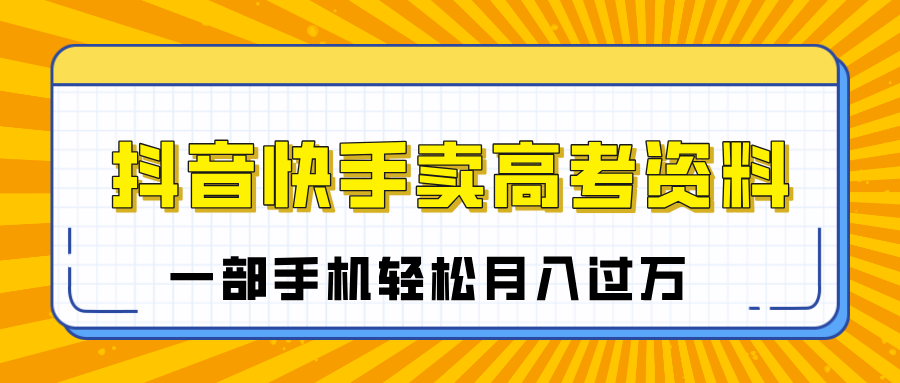 临近高考季，抖音快手卖高考资料，小白可操作一部手机轻松月入过万安创网-网创项目资源站-副业项目-创业项目-搞钱项目安创网