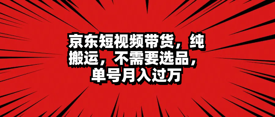 京东短视频带货，纯搬运，不需要选品，单号月入过万安创网-网创项目资源站-副业项目-创业项目-搞钱项目安创网