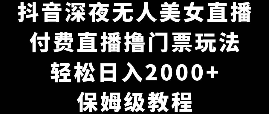 抖音深夜无人美女直播，付费直播撸门票玩法，轻松日入2000+，保姆级教程安创网-网创项目资源站-副业项目-创业项目-搞钱项目安创网