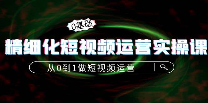 精细化短视频运营实操课，从0到1做短视频运营：算法篇+定位篇+内容篇安创网-网创项目资源站-副业项目-创业项目-搞钱项目安创网