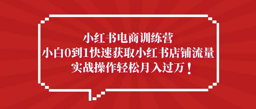 小红书电商训练营，小白0到1快速获取小红书店铺流量安创网-网创项目资源站-副业项目-创业项目-搞钱项目安创网