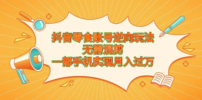 抖音零食账号逆向玩法，无需混剪，一部手机实现月入过万安创网-网创项目资源站-副业项目-创业项目-搞钱项目安创网